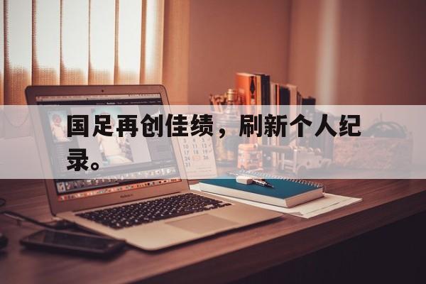 国足再创佳绩，刷新个人纪录。