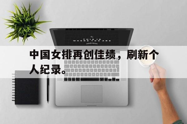 中国女排再创佳绩，刷新个人纪录。