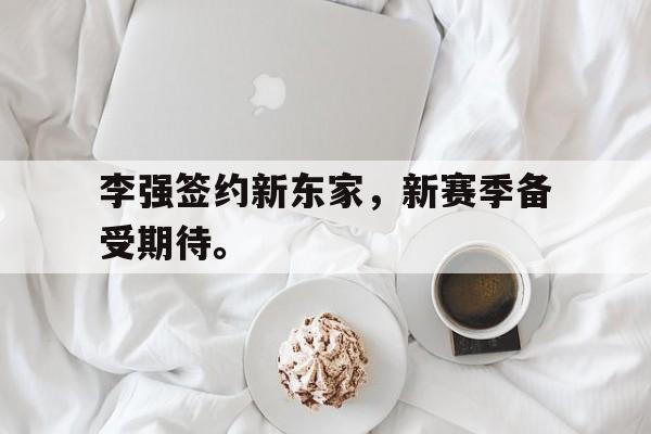 李强签约新东家，新赛季备受期待。