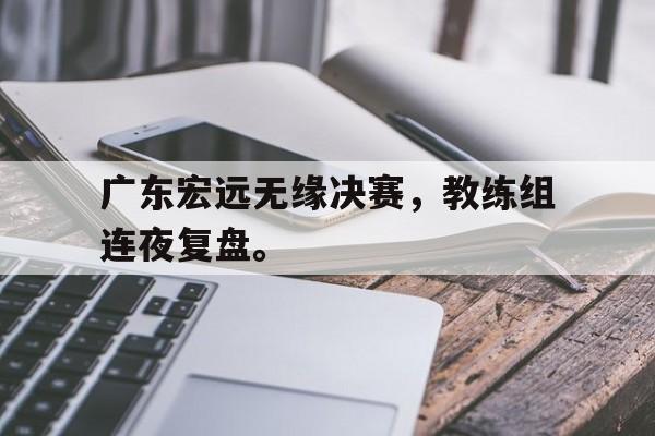 广东宏远无缘决赛，教练组连夜复盘。