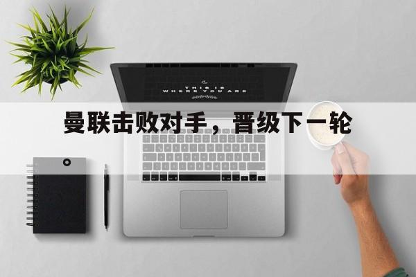 曼联击败对手，晋级下一轮。