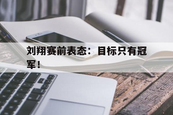 刘翔赛前表态：目标只有冠军！