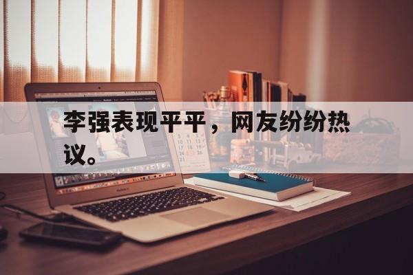 李强表现平平，网友纷纷热议。