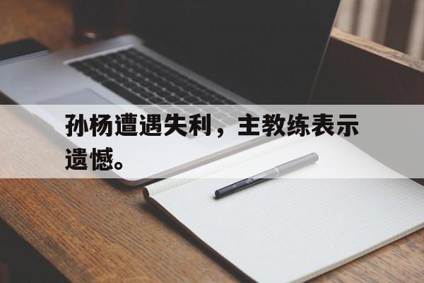 孙杨遭遇失利，主教练表示遗憾。