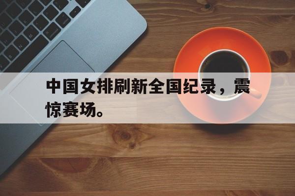 中国女排刷新全国纪录，震惊赛场。