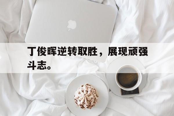 丁俊晖逆转取胜，展现顽强斗志。