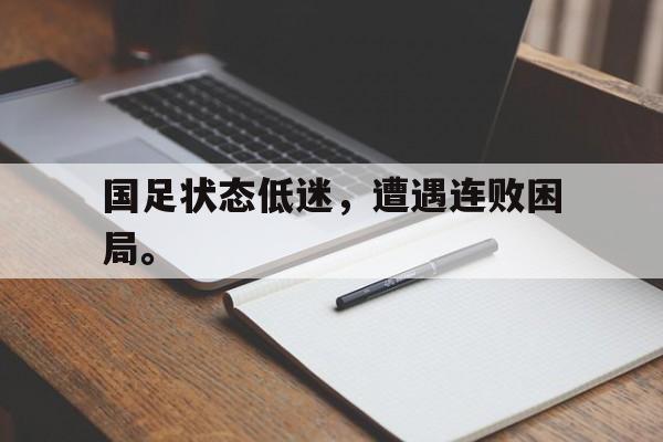 国足状态低迷，遭遇连败困局。