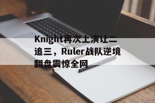 Knight再次上演让二追三，Ruler战队逆境翻盘震惊全网