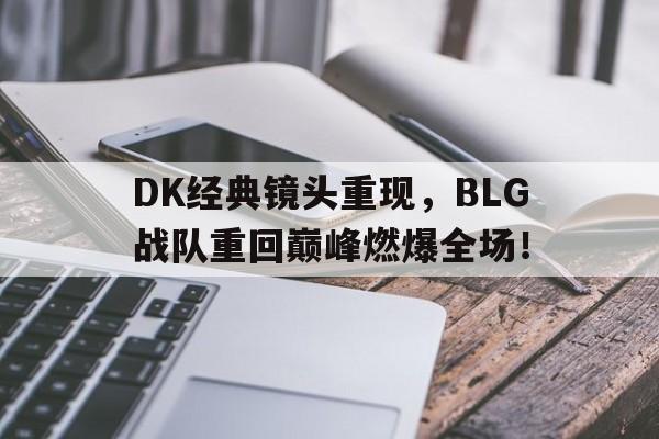 DK经典镜头重现，BLG战队重回巅峰燃爆全场！
