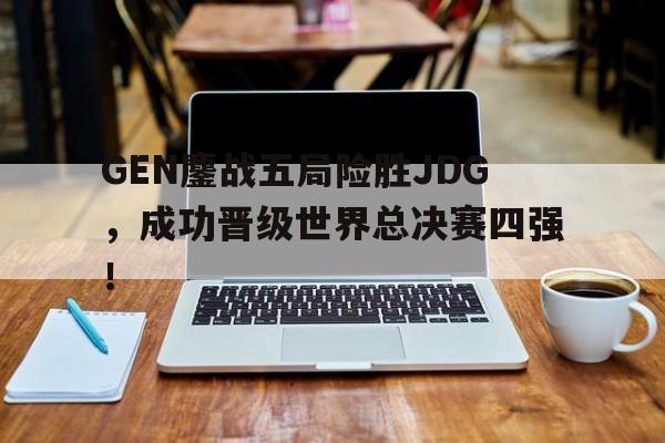 GEN鏖战五局险胜JDG，成功晋级世界总决赛四强！