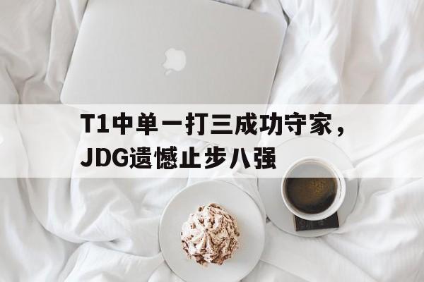 T1中单一打三成功守家，JDG遗憾止步八强