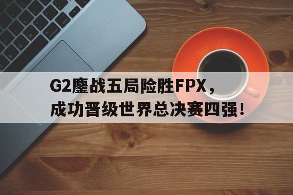 G2鏖战五局险胜FPX，成功晋级世界总决赛四强！