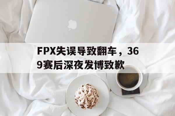 FPX失误导致翻车，369赛后深夜发博致歉