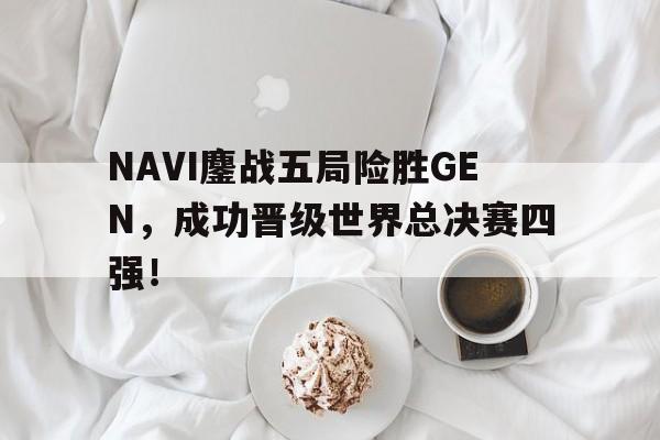 NAVI鏖战五局险胜GEN，成功晋级世界总决赛四强！
