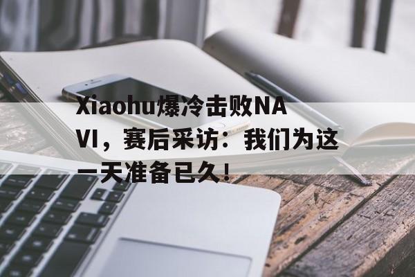 Xiaohu爆冷击败NAVI，赛后采访：我们为这一天准备已久！