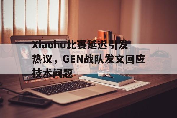 Xiaohu比赛延迟引发热议，GEN战队发文回应技术问题