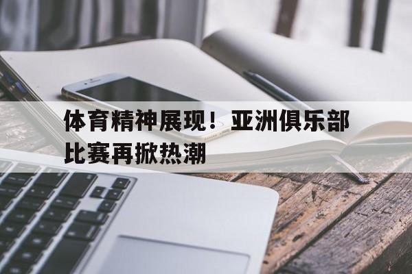 体育精神展现！亚洲俱乐部比赛再掀热潮