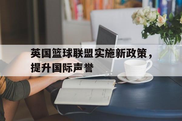 英国篮球联盟实施新政策，提升国际声誉