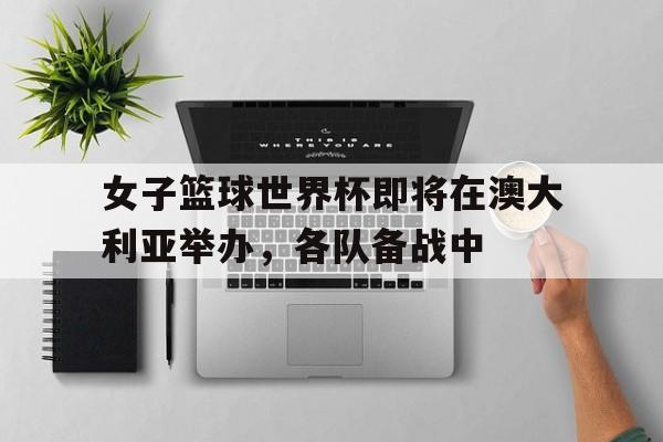 女子篮球世界杯即将在澳大利亚举办，各队备战中