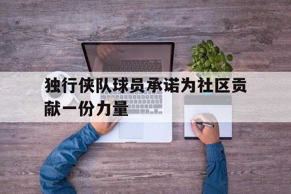 独行侠队球员承诺为社区贡献一份力量