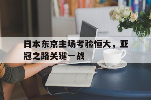 日本东京主场考验恒大，亚冠之路关键一战
