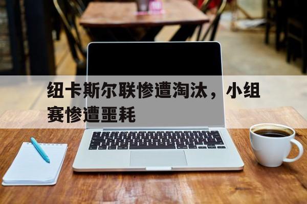 纽卡斯尔联惨遭淘汰，小组赛惨遭噩耗
