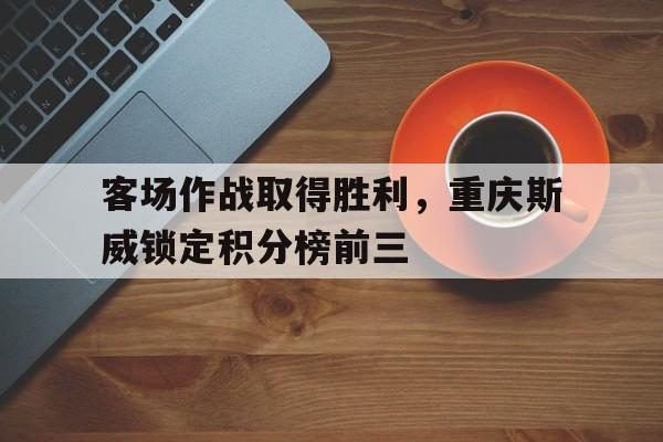 客场作战取得胜利，重庆斯威锁定积分榜前三