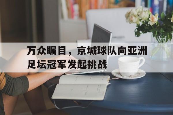 万众瞩目，京城球队向亚洲足坛冠军发起挑战
