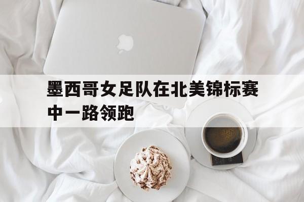 墨西哥女足队在北美锦标赛中一路领跑