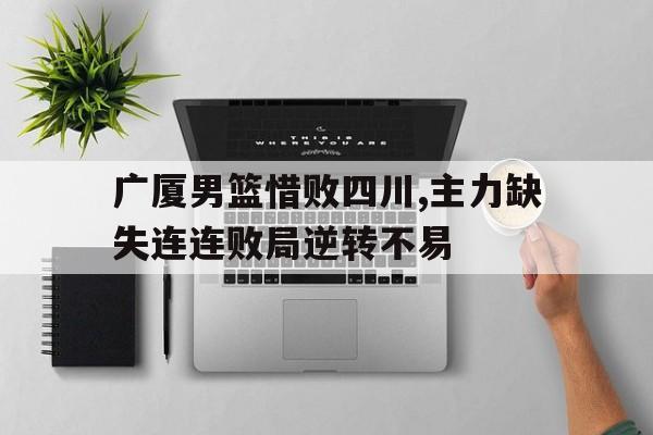 广厦男篮惜败四川,主力缺失连连败局逆转不易