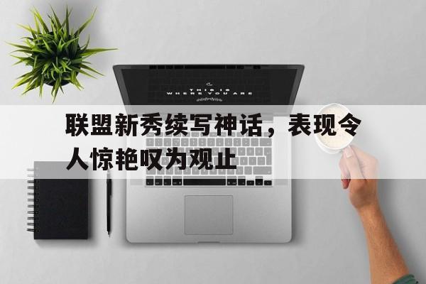 联盟新秀续写神话，表现令人惊艳叹为观止