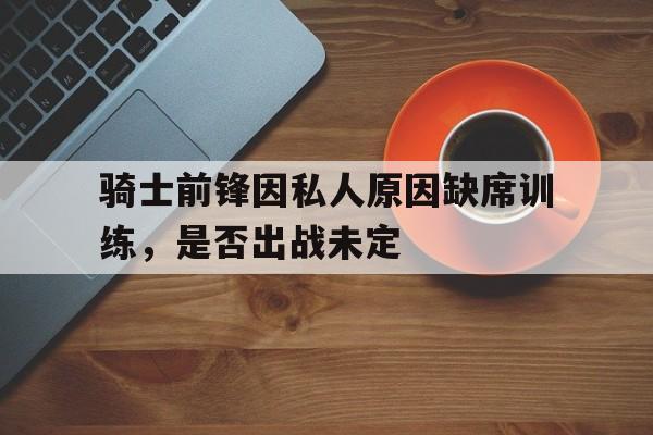 骑士前锋因私人原因缺席训练，是否出战未定